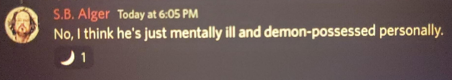 Discord Server, S.B. Alger:  "No, I think he's just mentally ill and demon-possessed personally."