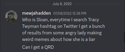 Discord Server July 8, 2022:  mewjahadden 07/08/2022 12:38 PM:   Who is Sloan, everytime I search Tracy Twyman hashtag on Twitter I get a bunch of results from some angry lady making weird memes about how she is a liar Can I get a QRD July 14, 2022