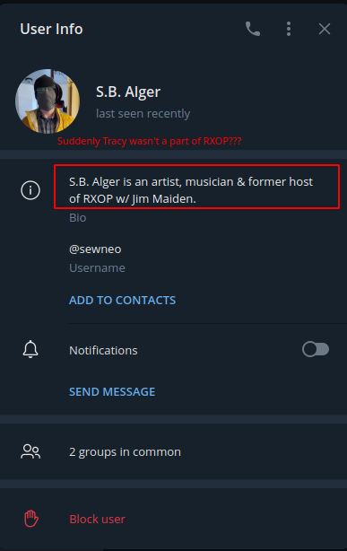 Telegram: User Info: S.B. Alger last seen: recently  Suddenly Tracy wasn't a part of RXOP???  Bio: S.B. Alger is an artist, musician & former host of RXOP w/ Jim Maiden.  Username: @sewneo  ADD TO CONTACTS  Notifications SEND MESSAGE 2 groups in common Block user