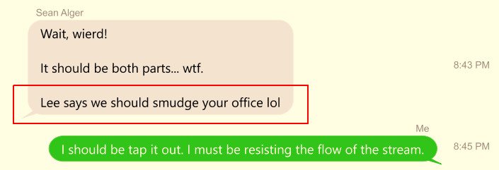 Text Message: Sean Alger: Wait, wierd! It should be both parts... wtf. Lee says we should smudge your office lol | Tracy Twyman: I should be tap it out. I must be resisting the flow of the stream.