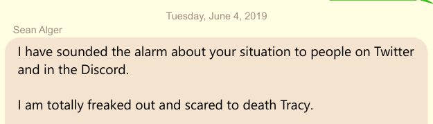 Text Message to Tracy Twyman from S.B. Alger: I have sounded the alarm about your situation to people on Twitter and in the Discord. I am totally freaked out and scared to death Tracy. Jun 4, 2019