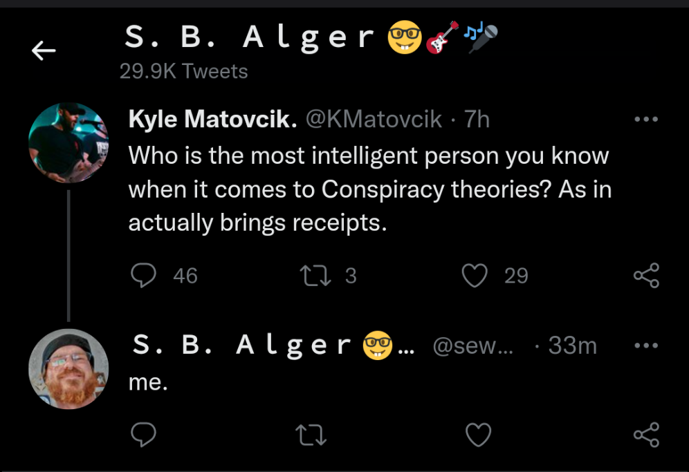 Twitter S.B. Alger @sewneo:  Kyle Matovcik @KMatovcik  Who is the most intelligent person you know when it comes to Conspiracy theories? As in actually brings receipts.   Twitter S.B. Alger @sewneo:   Me