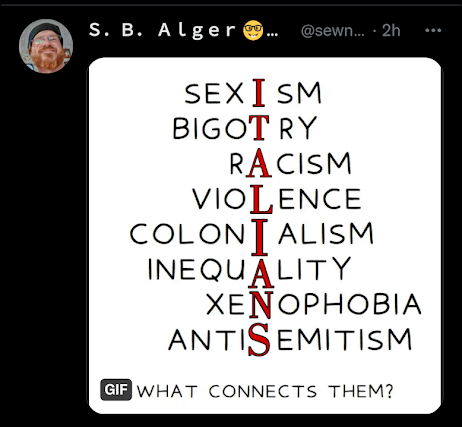 Twitter S. B. Alger @sewneo:  sexIsm bigoTry rAcism vioLence coloniIlism inequAlity xeNophobia antiSemitism  What Connects Them?