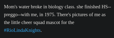 Mom's water broke in biology class. she finished HS-- preggo--with me, in 1975. There's pictures of me as the little cheer squad mascot for the #RioLindaKnights.
