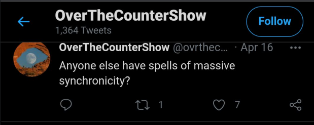 Twitter: OverTheCounterShow 1,364 Tweets Follow OverTheCounterShow @ovrthec... · Apr 16 Anyone else have spells of massive synchronicity? 27 1