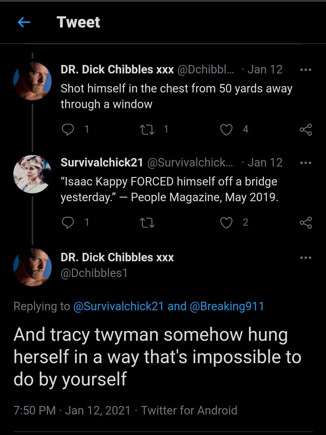 DR. Dick Chibbles xxx @Dchibbles1:  Shot himself in the chest from 50 yards away through a window  Survivalchick21 @Survivalchick21:  “Isaac Kappy FORCED himself off a bridge yesterday.—  People Magazine, May 2019.  DR. Dick Chibbles xxx: @Dchibbles1  Replying to @Survivalchick21 and @Breaking911  And tracy twyman somehow hung herself in a way that’s impossible to do by yourself  Jan 12, 2021